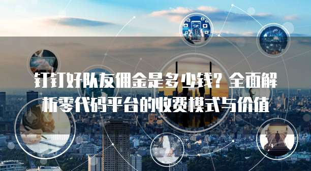 钉钉好队友佣金是多少钱?全面解析零代码平台的收费模式与价值