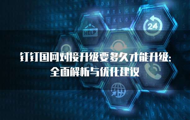 钉钉国网对接升级要多久才能升级:全面解析与优化建议