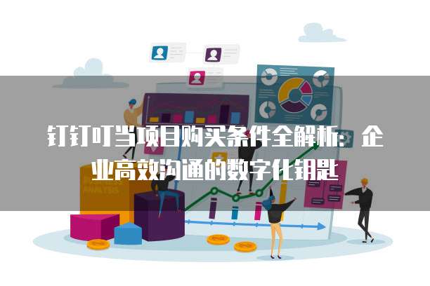 钉钉叮当项目购买条件全解析:企业高效沟通的数字化钥匙