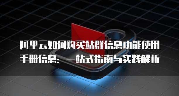 阿里云如何购买站群信息功能使用手册信息:一站式指南与实践解析