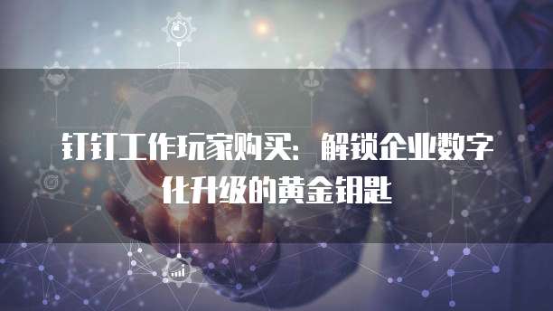 钉钉工作玩家购买:解锁企业数字化升级的黄金钥匙