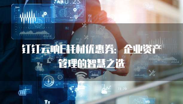 钉钉云呐E耗材优惠券:企业资产管理的智慧之选