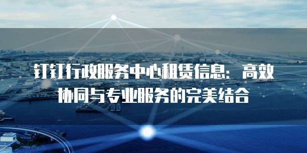 钉钉行政服务中心租赁信息：高效协同与专业服务的完美结合