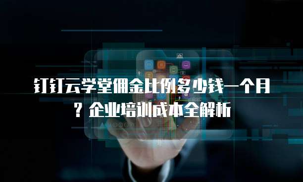 钉钉云学堂佣金比例多少钱一个月?企业培训成本全解析