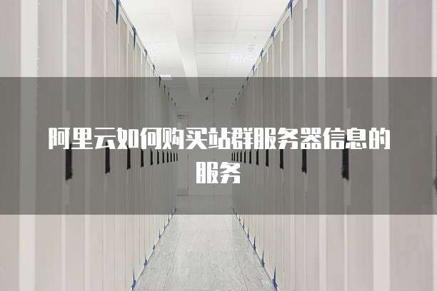阿里云如何购买站群服务器信息的服务