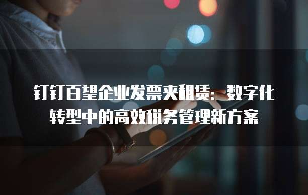 钉钉百望企业发票夹租赁:数字化转型中的高效税务管理新方案