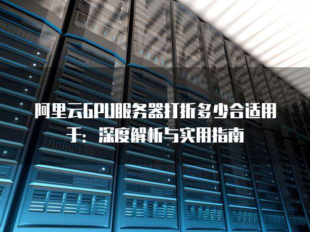 阿里云GPU服务器打折多少合适用于:深度解析与实用指南