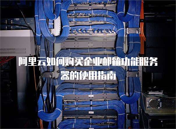 阿里云如何购买企业邮箱功能服务器的使用指南