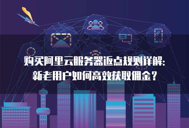 购买阿里云服务器返点规则详解:新老用户如何高效获取佣金?