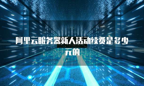 阿里云服务器新人活动续费是多少元的