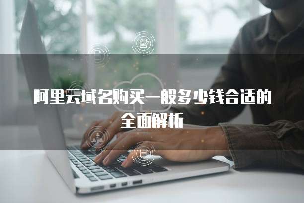 阿里云域名购买一般多少钱合适的全面解析