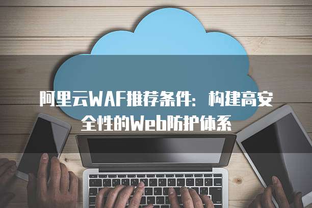 阿里云WAF推荐条件:构建高安全性的Web防护体系