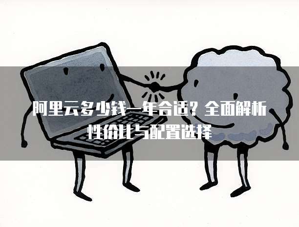 阿里云多少钱一年合适?全面解析性价比与配置选择