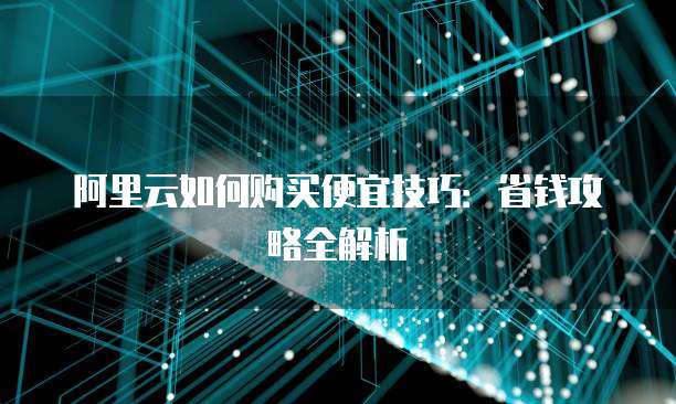 阿里云如何购买便宜技巧:省钱攻略全解析