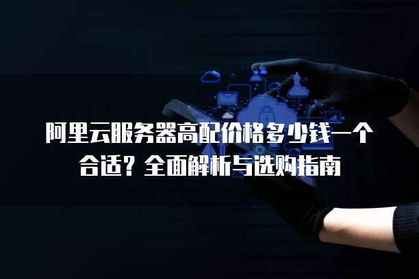 阿里云服务器高配价格多少钱一个合适?全面解析与选购指南
