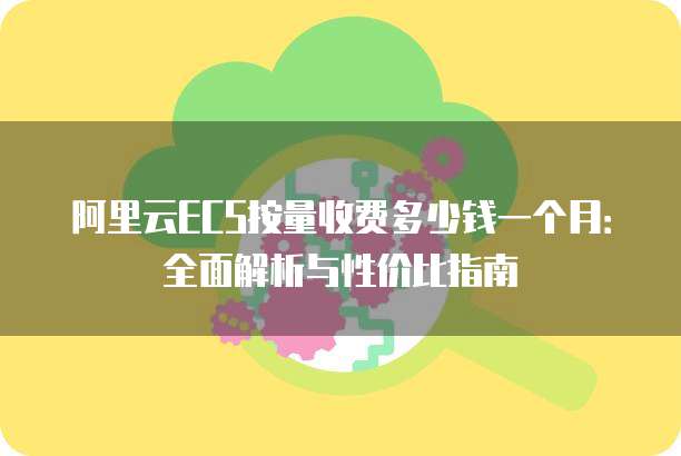 阿里云ECS按量收费多少钱一个月:全面解析与性价比指南