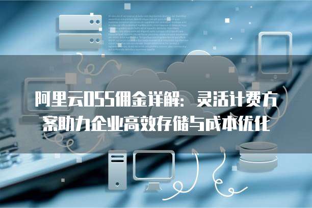 阿里云OSS佣金详解:灵活计费方案助力企业高效存储与成本优化