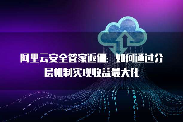 阿里云安全管家返佣：如何通过分层机制实现收益最大化