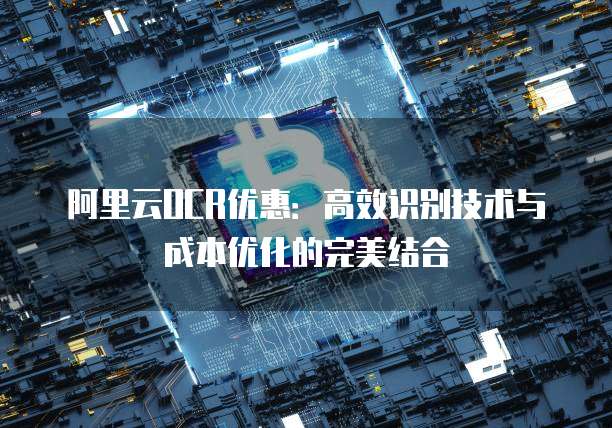 阿里云OCR优惠:高效识别技术与成本优化的完美结合
