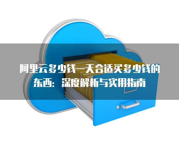 阿里云多少钱一天合适买多少钱的东西:深度解析与实用指南