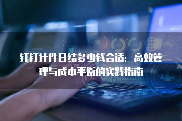 钉钉计件日结多少钱合适：高效管理与成本平衡的实践指南