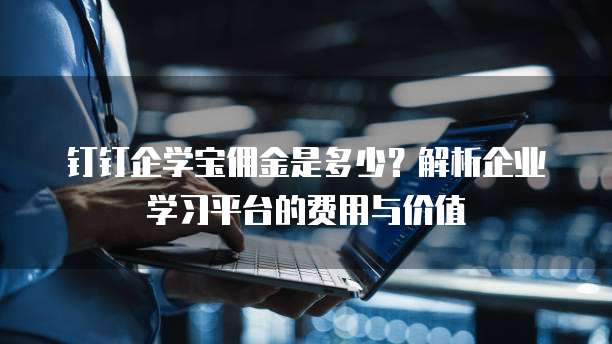 钉钉企学宝佣金是多少?解析企业学习平台的费用与价值