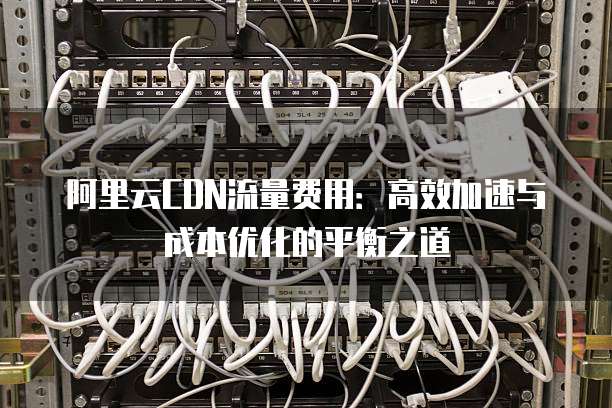 阿里云CDN流量费用:高效加速与成本优化的平衡之道