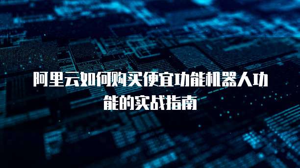阿里云如何购买便宜功能机器人功能的实战指南