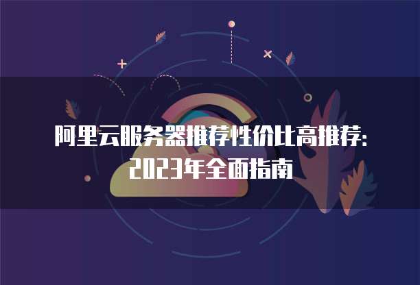 阿里云服务器推荐性价比高推荐:2023年全面指南
