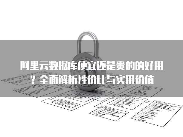 阿里云数据库便宜还是贵的的好用?全面解析性价比与实用价值