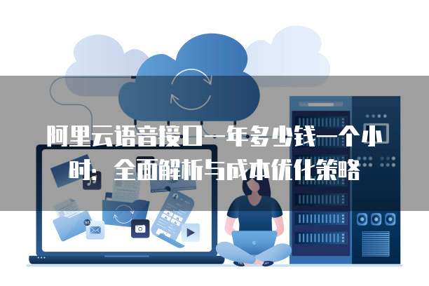 阿里云语音接口一年多少钱一个小时:全面解析与成本优化策略