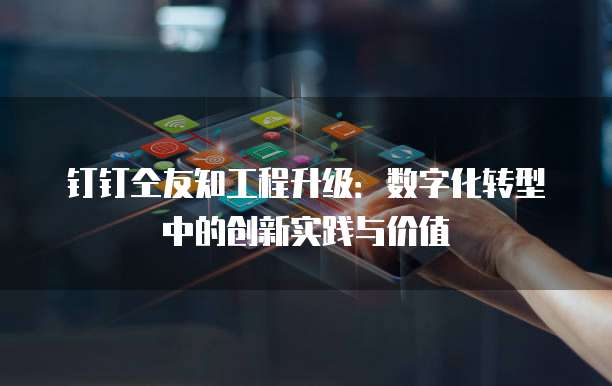 钉钉仝友知工程升级:数字化转型中的创新实践与价值
