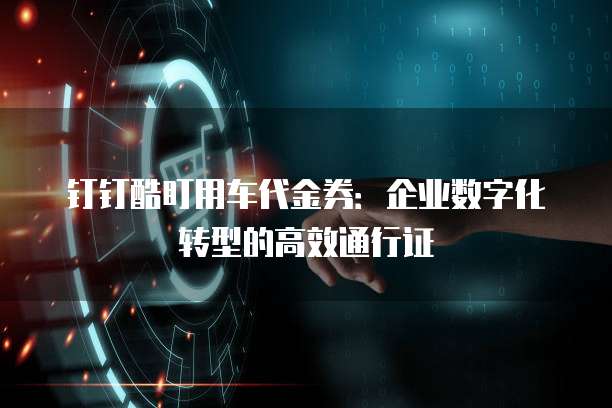 钉钉酷盯用车代金券：企业数字化转型的高效通行证