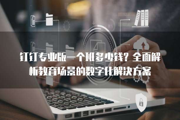 钉钉专业版一个班多少钱?全面解析教育场景的数字化解决方案