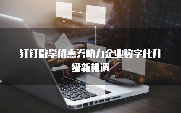钉钉微学优惠券助力企业数字化升级新机遇
