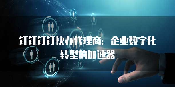 钉钉钉钉快办代理商:企业数字化转型的加速器