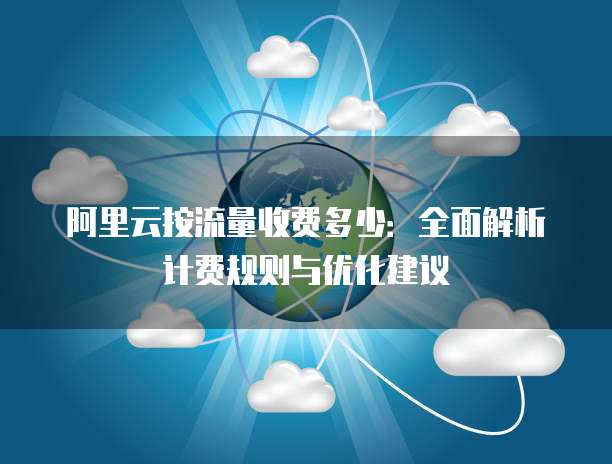 阿里云按流量收费多少：全面解析计费规则与优化建议