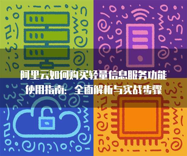 阿里云如何购买轻量信息服务功能使用指南:全面解析与实战步骤