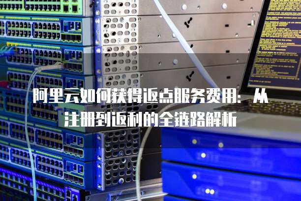 阿里云如何获得返点服务费用:从注册到返利的全链路解析