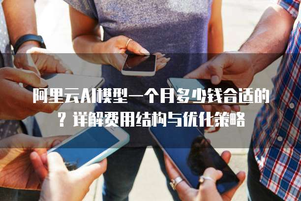阿里云AI模型一个月多少钱合适的?详解费用结构与优化策略