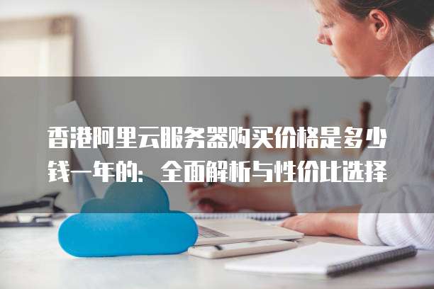 香港阿里云服务器购买价格是多少钱一年的:全面解析与性价比选择