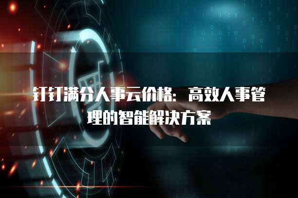 钉钉满分人事云价格：高效人事管理的智能解决方案