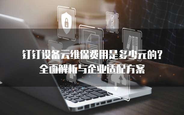 钉钉设备云维保费用是多少元的？全面解析与企业适配方案