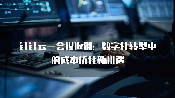 钉钉云一会议返佣:数字化转型中的成本优化新机遇
