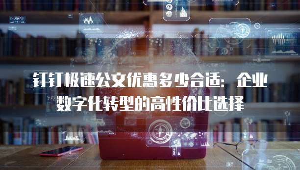 钉钉极速公文优惠多少合适:企业数字化转型的高性价比选择