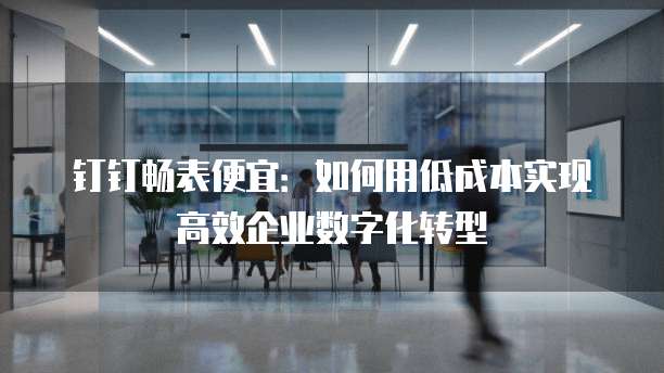 钉钉畅表便宜：如何用低成本实现高效企业数字化转型