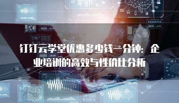 钉钉云学堂优惠多少钱一分钟:企业培训的高效与性价比分析