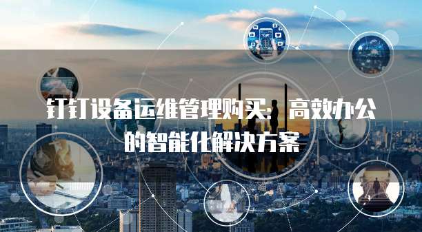 钉钉设备运维管理购买：高效办公的智能化解决方案