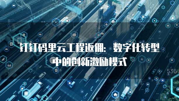钉钉码里云工程返佣:数字化转型中的创新激励模式