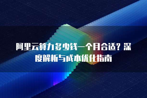 阿里云算力多少钱一个月合适?深度解析与成本优化指南